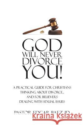 God Will Never Divorce You!: A Practical Guide for Christians Thinking about Divorce? and for Believers Dealing with Sexual Issues Edgar Bae 9781642589368
