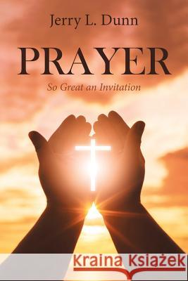 Prayer: So Great an Invitation Jerry L. Dunn 9781642589580 Christian Faith Publishing, Inc