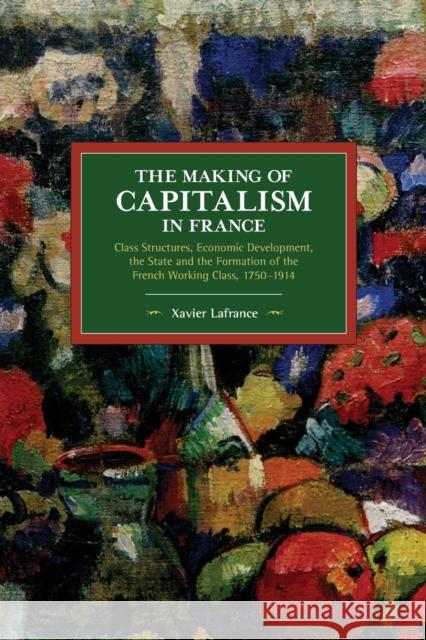 The Making of Capitalism in France: Class Structures, Economic Development, the State and the Formation of the French Working Class, 1750-1914 Xavier LaFrance 9781642591880 Haymarket Books