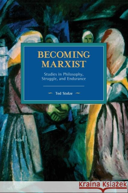 Becoming Marxist: Studies in Philosophy, Struggle, and Endurance Ted Stolze 9781642591897 Haymarket Books