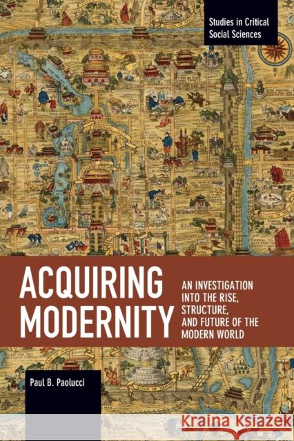 Acquiring Modernity: An Investigation Into the Rise, Structure, and Future of the Modern World Paul Paolucci 9781642591910 Haymarket Books