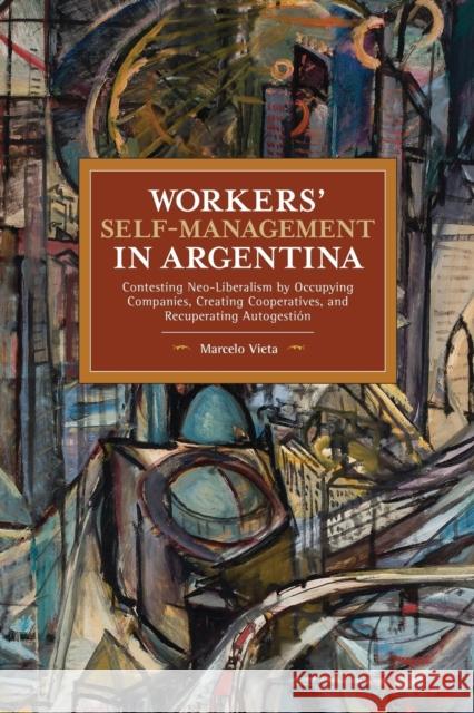 Workers' Self-Management in Argentina: Contesting Neo-Liberalism by Occupying Companies, Creating Cooperatives, and Recuperating Autogestión Vieta, Marcelo 9781642593396 Haymarket Books