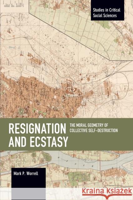 Resignation and Ecstasy: The Moral Geometry of Collective Self-Destruction: Volume Three of Sacrifice and Self-Defeat  9781642596090 Haymarket Books