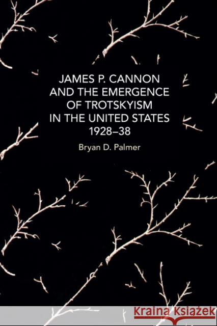 James P. Cannon and the Emergence of Trotskyism in the United States, 1928-38  9781642597783 Haymarket Books