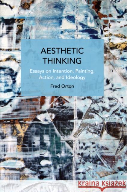 Aesthetic Thinking: Essays on Intention, Painting, Action, and Ideology Fred Orton 9781642598230 Haymarket Books