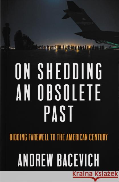On Shedding an Obsolete Past: Bidding Farewell to the American Century Bacevich, Andrew J. 9781642598346