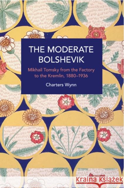 The Moderate Bolshevik: Mikhail Tomsky from the Factory to the Kremlin, 1880-1936 Wynn, Charters 9781642599169 Haymarket Books