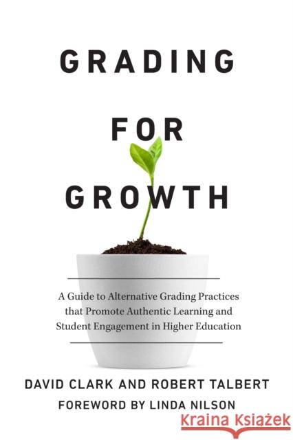 Grading for Growth: A Guide to Alternative Grading Practices that Promote Authentic Learning and Student Engagement in Higher Education David Clark Robert Talbert Linda Burzotta Nilson 9781642673807 Stylus Publishing (VA)