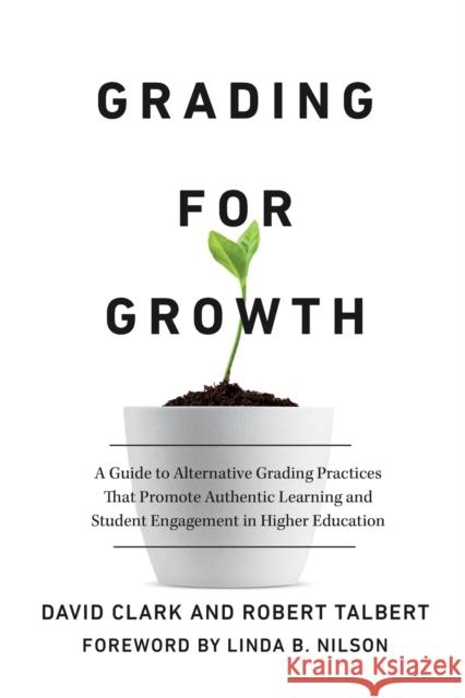 Grading for Growth: A Guide to Alternative Grading Practices That Promote Authentic Learning and Student Engagement in Higher Education David Clark Robert Talbert Linda Burzotta Nilson 9781642673814 Stylus Publishing (VA)