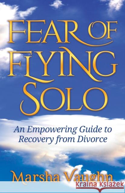 Fear of Flying Solo: An Empowering Guide to Recovery from Divorce Marsha Vaughn 9781642790115