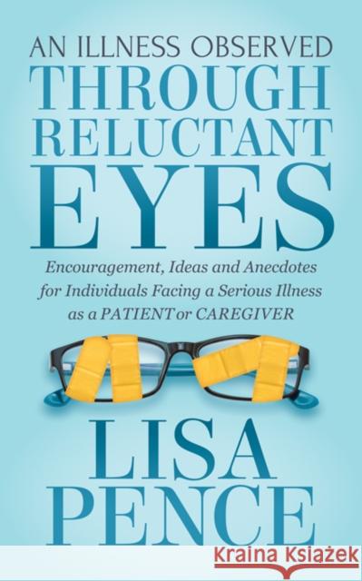 An Illness Observed Through Reluctant Eyes: Encouragement, Ideas and Anecdotes for Individuals Facing a Serious Illness as a Patient or Caregiver Lisa Pence 9781642790139 Morgan James Faith