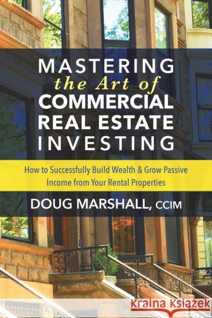 Mastering the Art of Commercial Real Estate Investing: How to Successfully Build Wealth and Grow Passive Income from Your Rental Properties Doug Marshall 9781642790153 Morgan James Publishing