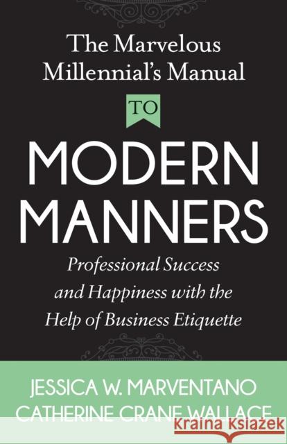 The Marvelous Millennial's Manual to Modern Manners: Professional Success and Happiness with the Help of Business Etiquette Jessica W. Marventano Catherine Cranewallace 9781642790535 Morgan James Publishing