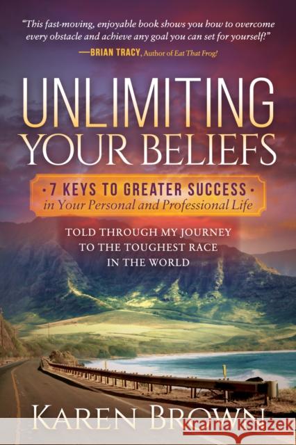 Unlimiting Your Beliefs: 7 Keys to Greater Success in Your Personal and Professional Life; Told Through My Journey to the Toughest Race in the Karen Brown 9781642790641 Morgan James Publishing