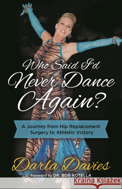 Who Said I'd Never Dance Again?: A Journey from Hip Replacement Surgery to Athletic Victory Darla Davies 9781642790917 Morgan James Publishing