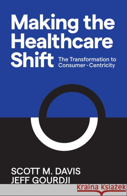 Making the Healthcare Shift: The Transformation to Consumer-Centricity Scott M. Davis Jeff Gourdji 9781642791013 Morgan James Publishing