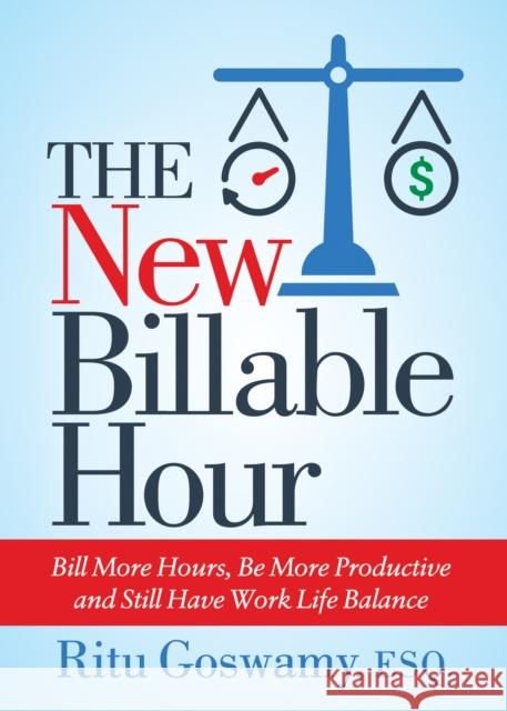 The New Billable Hour: Bill More Hours, Be More Productive and Still Have Work Life Balance Ritu Goswamy 9781642791273 Morgan James Publishing