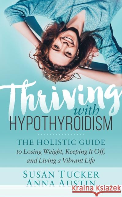 Thriving with Hypothyroidism: The Holistic Guide to Losing Weight, Keeping It Off, and Living a Vibrant Life Susan Tucker Anna Austin 9781642791495 Morgan James Publishing