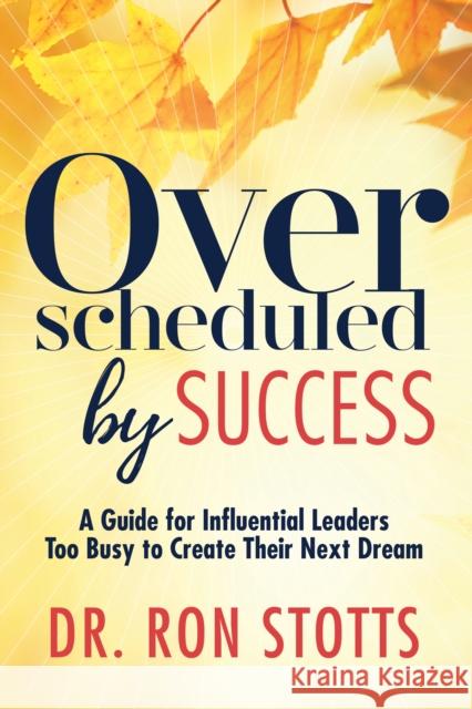 Overscheduled by Success: A Guide for Influential Leaders Too Busyto Create Their Next Dream Ron Stotts 9781642791778 Morgan James Publishing