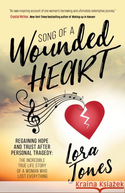 Song of a Wounded Heart: Regaining Hope and Trust After Personal Tragedy: The Incredible True Life Story of a Woman Who Lost Everything Lora Jones 9781642792201
