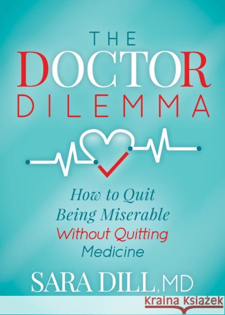 The Doctor Dilemma: How to Quit Being Miserable Without Quitting Medicine Sara Dill 9781642792454 Morgan James Publishing