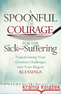 A Spoonful of Courage for the Sick and Suffering: Transforming Your Greatest Challenges Into Your Biggest Blessings Charles W. Page 9781642792478