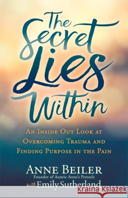 The Secret Lies Within: An Inside Out Look at Overcoming Trauma and Finding Purpose in the Pain Anne Beiler Emily Sutherland 9781642793116 Morgan James Publishing