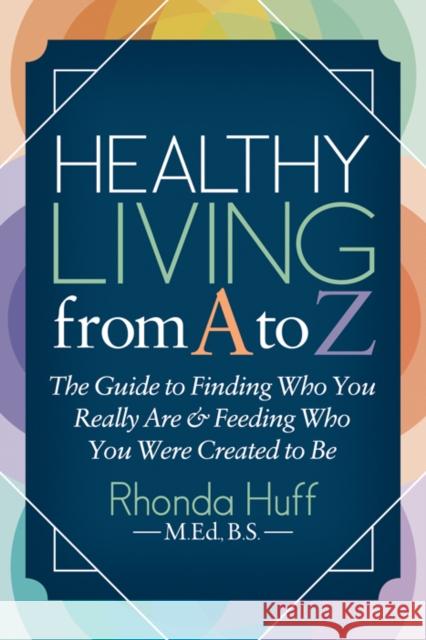 Healthy Living from A to Z: The Guide to Finding Who You Really Are and Feeding Who You Were Created to Be Rhonda Huff 9781642793147