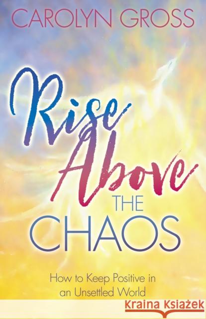 Rise Above the Chaos: How to Keep Positive in an Unsettled World Carolyn Gross 9781642793864 Morgan James Publishing