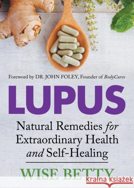 Lupus: Natural Remedies for Extraordinary Health and Self-Healing Wise Betty 9781642793932 Morgan James Publishing