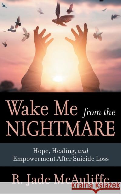 Wake Me from the Nightmare: Hope, Healing, and Empowerment After Suicide Loss R. Jade McAuliffe 9781642794137 Morgan James Publishing