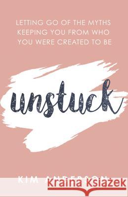 Unstuck: Letting Go of the Myths Keeping You from Who You Are Created to Be Anderson, Kim 9781642794991 Morgan James Publishing