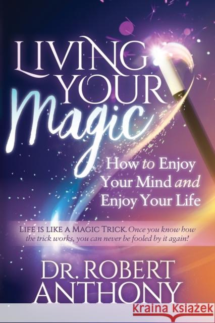 Living Your Magic: How to Enjoy Your Mind and Enjoy Your Life Robert Anthony 9781642795073 Morgan James Publishing