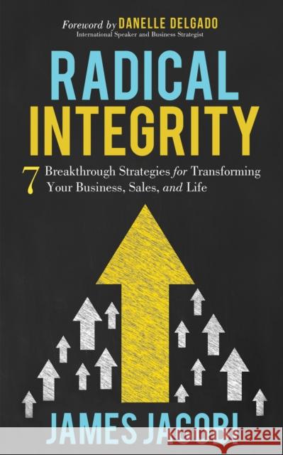 Radical Integrity: 7 Breakthrough Strategies for Transforming Your Business, Sales, and Life James Jacobi 9781642795134 Morgan James Publishing