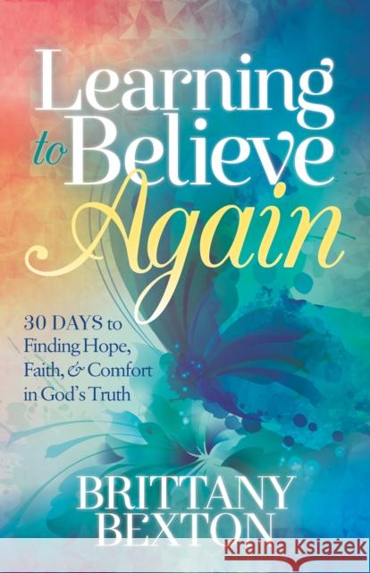 Learning to Believe Again: 30 Days to Finding Hope, Faith, and Comfort in God's Truth Bexton, Brittany 9781642795226 Morgan James Faith