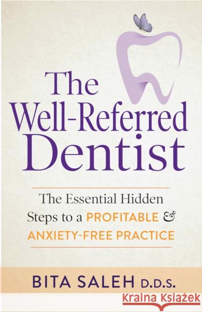 The Well-Referred Dentist: The Essential Hidden Steps to a Profitable & Anxiety-Free Practice Bita Saleh 9781642795615 Morgan James Publishing