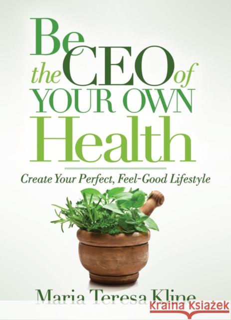 Be the CEO of Your Own Health: Create Your Perfect, Feel-Good Lifestyle Maria Teresa Kline 9781642795752 Morgan James Publishing