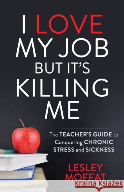 I Love My Job But It's Killing Me: The Teacher's Guide to Conquering Chronic Stress and Sickness Moffat, Lesley 9781642796216