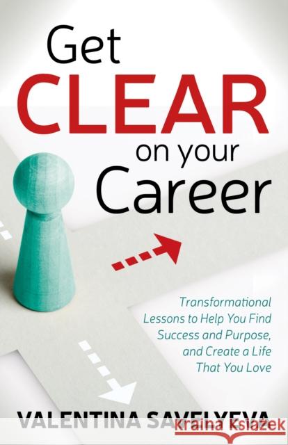 Get Clear on Your Career: Transformational Lessons to Help You Find Success and Purpose, and Create a Life That You Love Savelyeva, Valentina 9781642796391 Morgan James Publishing
