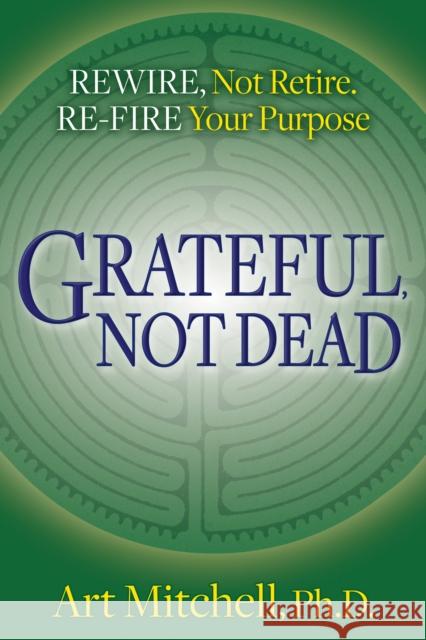 Grateful, Not Dead: Rewire, Not Retire. Re-Fire Your Purpose Art Mitchell 9781642796629 Morgan James Publishing