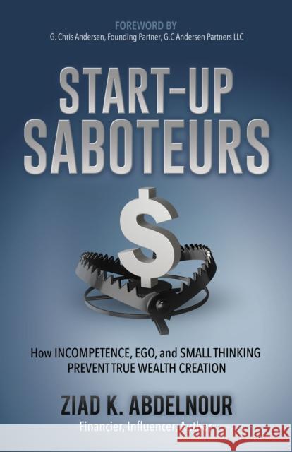 Start-Up Saboteurs: How Incompetence, Ego, and Small Thinking Prevent True Wealth Creation Ziad K. Abdelnou 9781642796957 Morgan James Publishing