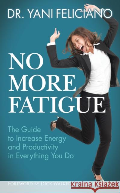 No More Fatigue: The Guide to Increase Energy and Productivity in Everything You Do Yani Feliciano 9781642797367 Morgan James Publishing