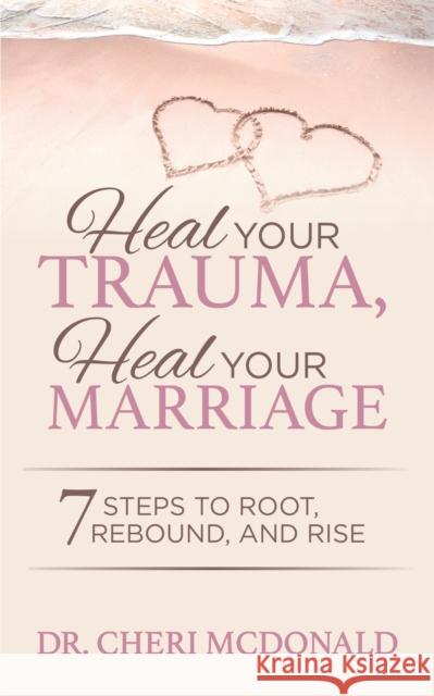 Heal Your Trauma, Heal Your Marriage: 7 Steps to Root, Rebound and Rise Cheri McDonald 9781642797466