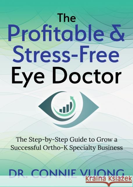 The Profitable & Stress-Free Eye Doctor: The Step-By-Step Guide to Grow a Successful Ortho-K Specialty Business Connie Vuong 9781642797565 Morgan James Publishing