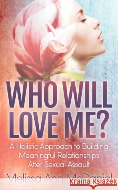 Who Will Love Me?: A Holistic Approach to Building Meaningful Relationships After Sexual Assault Melissa Ann McDaniel 9781642797596 Morgan James Publishing