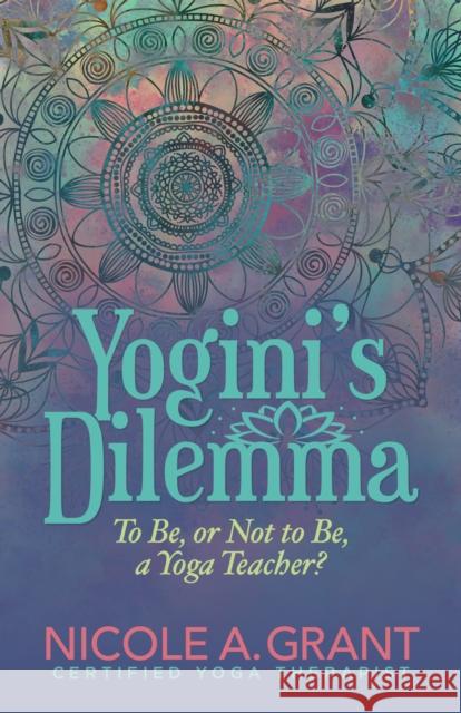 Yogini's Dilemma: To Be or Not to Be a Yoga Teacher Nicole Grant 9781642797749 Morgan James Publishing