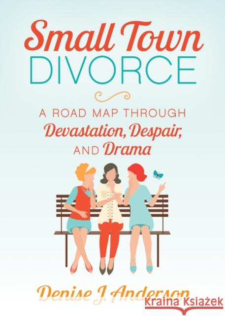 Small Town Divorce: A Road Map Through Devastation, Despair, and Drama Denise J. Anderson 9781642797862