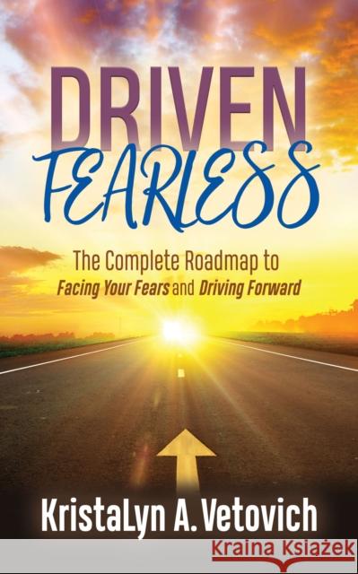 Driven Fearless: The Complete Roadmap to Facing Your Fears and Driving Forward Kristalyn A. Vetovich 9781642798166 Morgan James Publishing