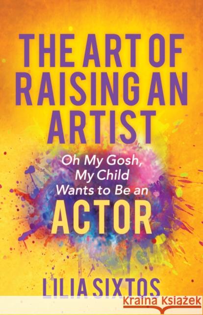 The Art of Raising an Artist: Oh My Gosh, My Child Wants to Be an Actor Lilia Sixtos 9781642798197 Morgan James Publishing