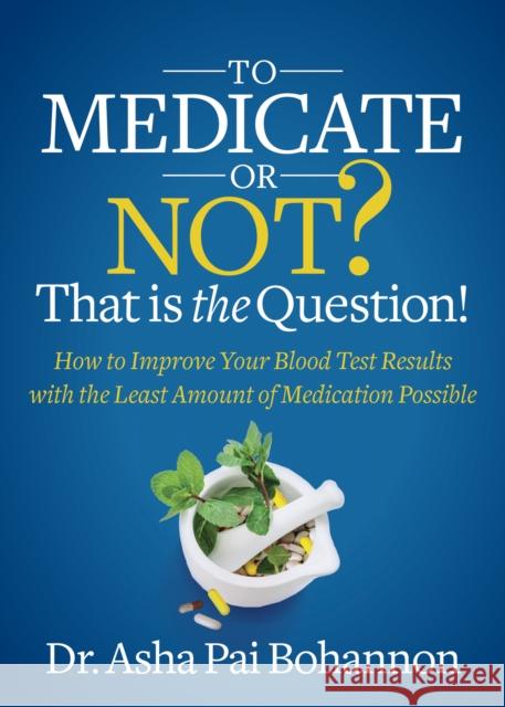 To Medicate or Not? That Is the Question!: How to Improve Your Blood Test Results with the Least Amount of Medication Possible Bohannon, Asha Pai 9781642798241 Morgan James Publishing